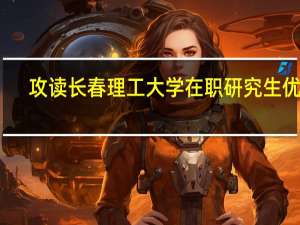 攻读长春理工大学在职研究生优势