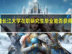 攻读长江大学在职研究生毕业能否获得学历证书