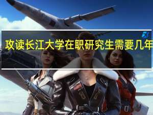 攻读长江大学在职研究生需要几年时间