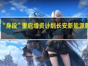 放下“身段”重启增资计划 长安新能源静待投资者