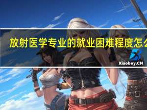 放射医学专业的就业困难程度怎么样