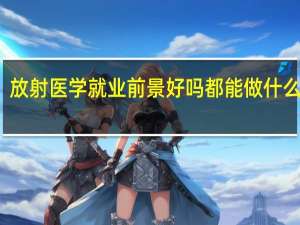 放射医学就业前景好吗 都能做什么工作