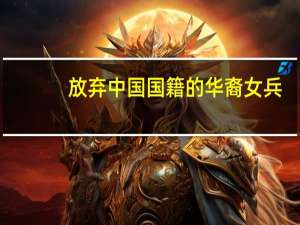 放弃中国国籍的华裔女兵（放弃中国国籍的后果）