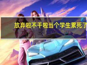 放弃啦不干啦当个学生累死了（放弃啦不干啦）