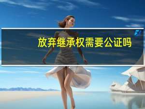 放弃继承权需要公证吗