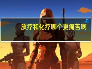 放疗和化疗哪个更痛苦啊（放疗和化疗哪个更痛苦）