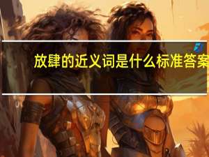 放肆的近义词是什么 标准答案（放肆的近义词）