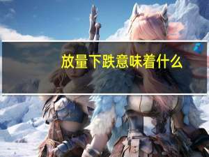放量下跌意味着什么（放量下跌意味着什么）