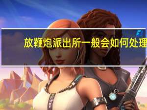 放鞭炮派出所一般会如何处理