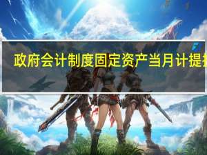 政府会计制度固定资产当月计提折旧（固定资产当月计提折旧）