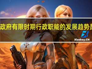 政府有限时期行政职能的发展趋势是什么？
