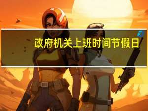 政府机关上班时间节假日（政府机关上班时间）