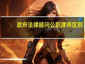 政府法律顾问公职律师区别（政府法律顾问）