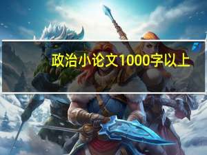 政治小论文1000字以上（政治小论文1000字）