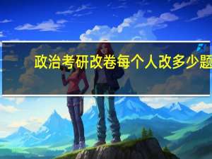 政治考研改卷每个人改多少题