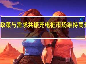 政策与需求共振 充电桩市场维持高景气度