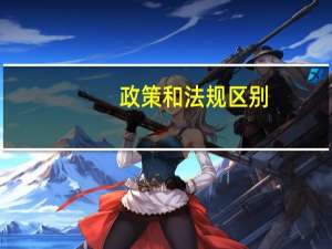 政策和法规区别（政策和法规的区别）
