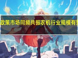 政策市场同频共振 农机行业规模有望提升