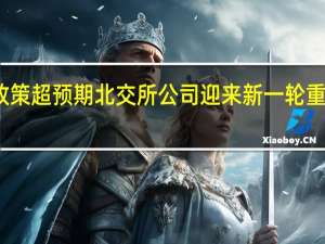 政策超预期 北交所公司迎来新一轮重估机会
