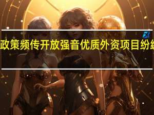 政策频传开放强音优质外资项目纷纷落地