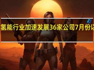 政策驱动氢能行业加速发展 36家公司7月份以来获机构调研