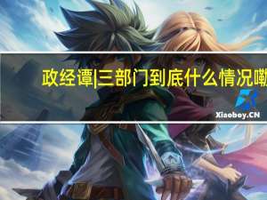 政经谭 | 三部门 到底什么情况嘞