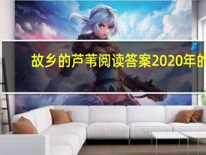 故乡的芦苇阅读答案2020年的（故乡的芦苇阅读答案）