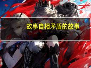 故事自相矛盾的故事（ldquo 自相矛盾 rdquo 的故事一则）