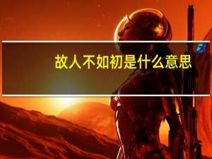 故人不如初是什么意思_