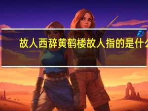 故人西辞黄鹤楼故人指的是什么