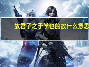 故君子之于学也的故什么意思