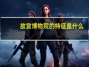 故宫博物院的特征是什么