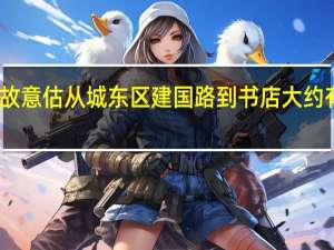 故意估从城东区建国路到书店大约有多远