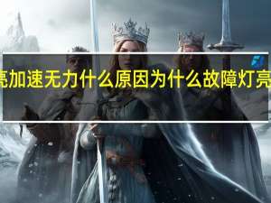 故障灯亮加速无力什么原因 为什么故障灯亮了就加速无力