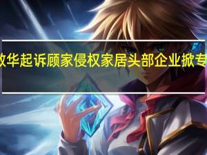 敏华起诉顾家侵权 家居头部企业掀专利大战
