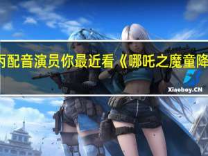 敖丙配音演员 你最近看《哪吒之魔童降世》了么