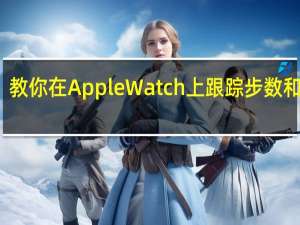 教你在Apple Watch上跟踪步数和爬楼