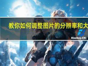 教你如何调整图片的分辨率和大小（教你如何调整图片的分辨率）
