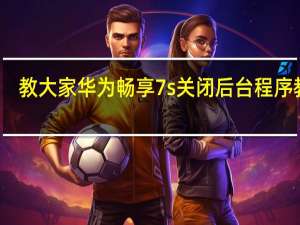 教大家华为畅享7s关闭后台程序教程