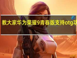 教大家华为荣耀9青春版支持otg功能吗