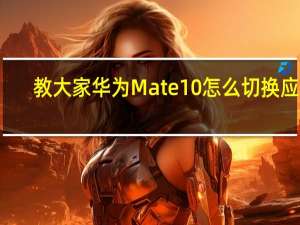 教大家华为Mate10怎么切换应用
