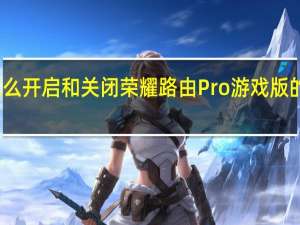 教大家怎么开启和关闭荣耀路由Pro游戏版的游戏加速功能