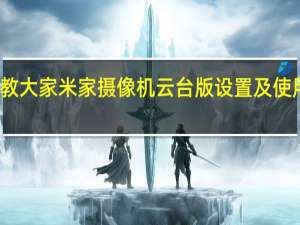 教大家米家摄像机云台版设置及使用教程