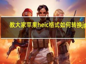 教大家苹果heic格式如何转换jpg