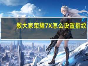 教大家荣耀7X怎么设置指纹