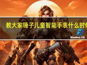 教大家锤子儿童智能手表什么时候出
