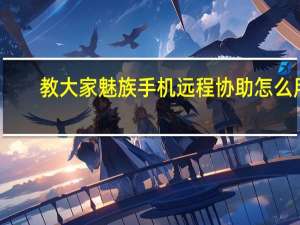 教大家魅族手机远程协助怎么用