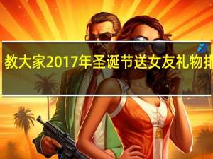 教大家2017年圣诞节送女友礼物排行榜