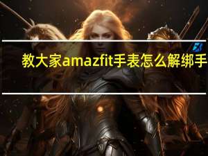 教大家amazfit手表怎么解绑手机