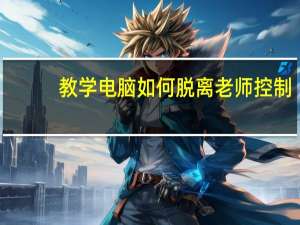 教学电脑如何脱离老师控制（信息课上怎样才能让电脑脱离老师主机控制）